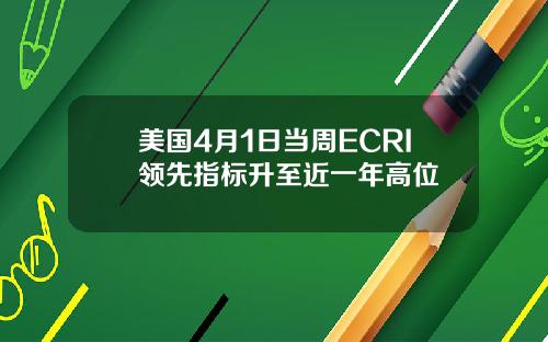 美国4月1日当周ECRI领先指标升至近一年高位
