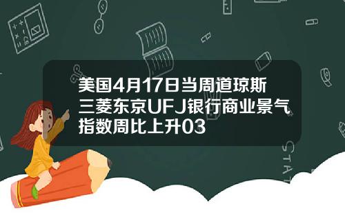 美国4月17日当周道琼斯三菱东京UFJ银行商业景气指数周比上升03