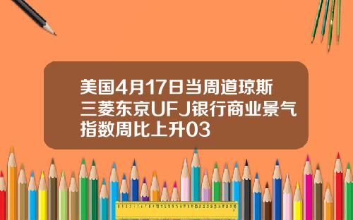 美国4月17日当周道琼斯三菱东京UFJ银行商业景气指数周比上升03