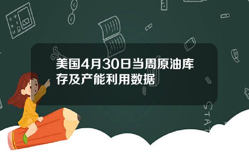 美国4月30日当周原油库存及产能利用数据