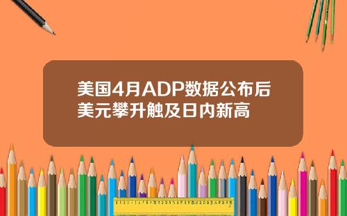 美国4月ADP数据公布后美元攀升触及日内新高