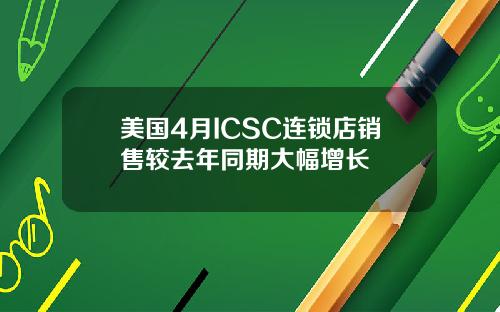 美国4月ICSC连锁店销售较去年同期大幅增长