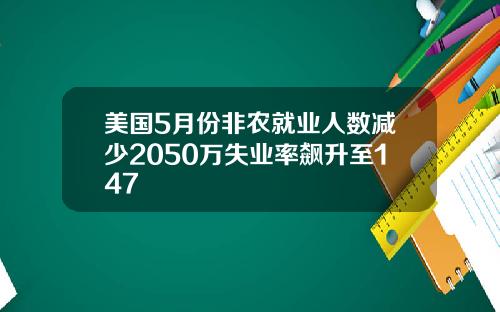 美国5月份非农就业人数减少2050万失业率飙升至147