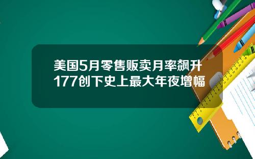 美国5月零售贩卖月率飙升177创下史上最大年夜增幅