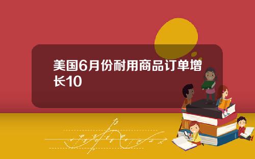 美国6月份耐用商品订单增长10