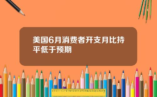 美国6月消费者开支月比持平低于预期