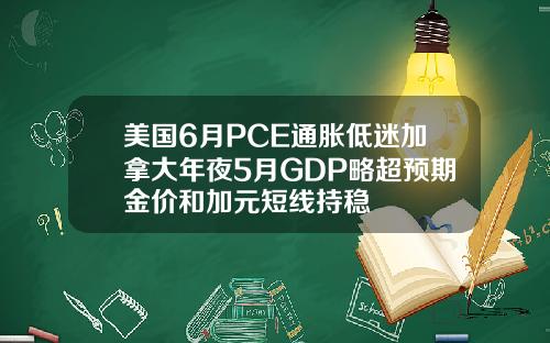 美国6月PCE通胀低迷加拿大年夜5月GDP略超预期金价和加元短线持稳