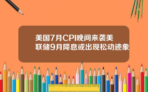 美国7月CPI晚间来袭美联储9月降息或出现松动迹象