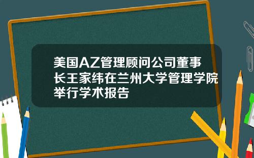 美国AZ管理顾问公司董事长王家纬在兰州大学管理学院举行学术报告