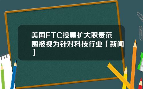 美国FTC投票扩大职责范围被视为针对科技行业【新闻】