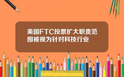 美国FTC投票扩大职责范围被视为针对科技行业
