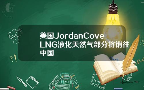 美国JordanCoveLNG液化天然气部分将销往中国