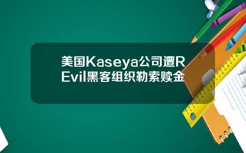 美国Kaseya公司遭REvil黑客组织勒索赎金