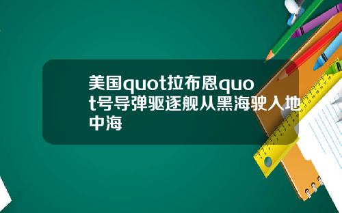 美国quot拉布恩quot号导弹驱逐舰从黑海驶入地中海