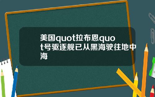 美国quot拉布恩quot号驱逐舰已从黑海驶往地中海