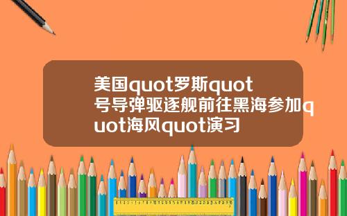 美国quot罗斯quot号导弹驱逐舰前往黑海参加quot海风quot演习