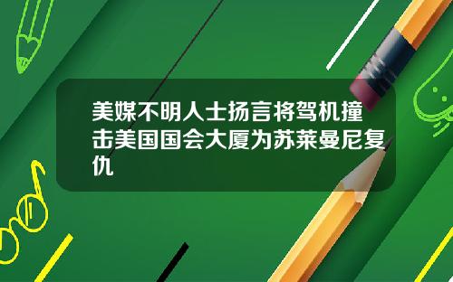 美媒不明人士扬言将驾机撞击美国国会大厦为苏莱曼尼复仇