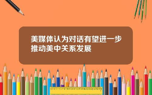 美媒体认为对话有望进一步推动美中关系发展