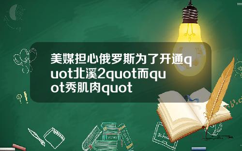 美媒担心俄罗斯为了开通quot北溪2quot而quot秀肌肉quot