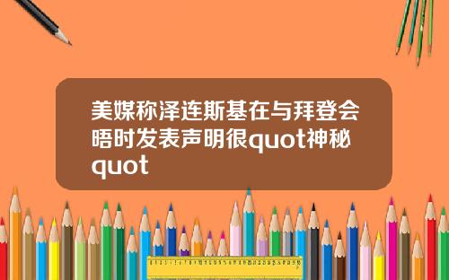 美媒称泽连斯基在与拜登会晤时发表声明很quot神秘quot