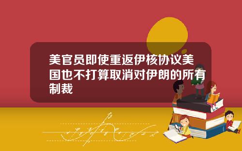 美官员即使重返伊核协议美国也不打算取消对伊朗的所有制裁