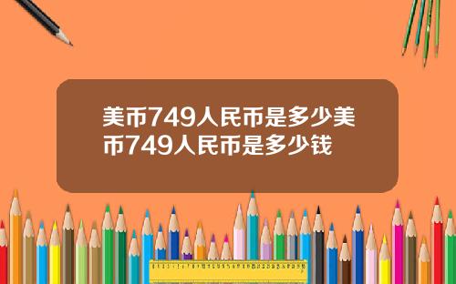 美币749人民币是多少美币749人民币是多少钱