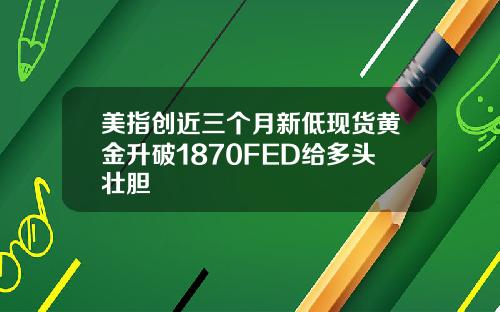 美指创近三个月新低现货黄金升破1870FED给多头壮胆