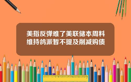 美指反弹难了美联储本周料维持鸽派暂不提及削减购债