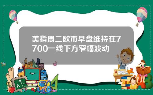美指周二欧市早盘维持在7700一线下方窄幅波动