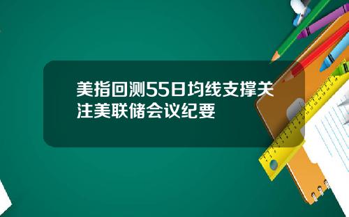美指回测55日均线支撑关注美联储会议纪要