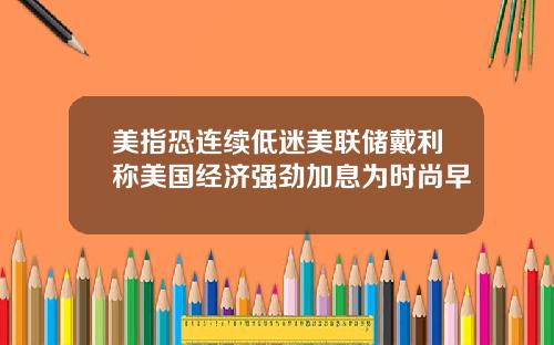 美指恐连续低迷美联储戴利称美国经济强劲加息为时尚早