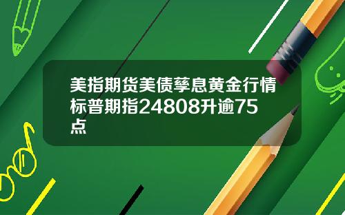 美指期货美债孳息黄金行情标普期指24808升逾75点