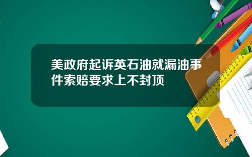 美政府起诉英石油就漏油事件索赔要求上不封顶