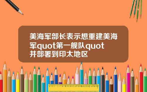 美海军部长表示想重建美海军quot第一舰队quot并部署到印太地区