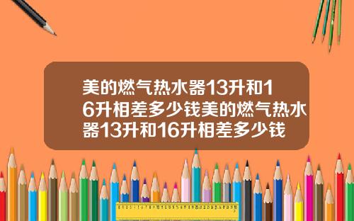美的燃气热水器13升和16升相差多少钱美的燃气热水器13升和16升相差多少钱呢