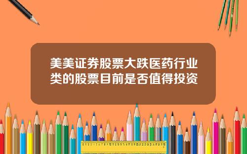 美美证券股票大跌医药行业类的股票目前是否值得投资
