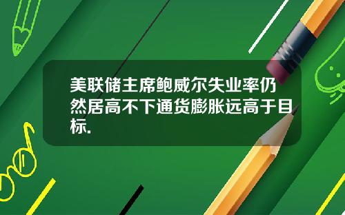 美联储主席鲍威尔失业率仍然居高不下通货膨胀远高于目标.