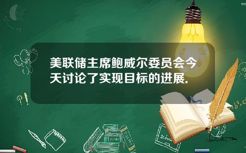 美联储主席鲍威尔委员会今天讨论了实现目标的进展.