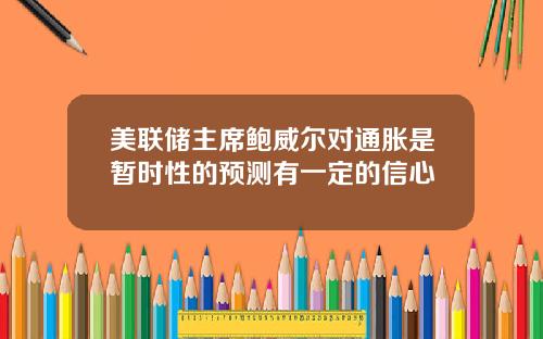 美联储主席鲍威尔对通胀是暂时性的预测有一定的信心