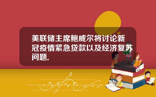 美联储主席鲍威尔将讨论新冠疫情紧急贷款以及经济复苏问题.