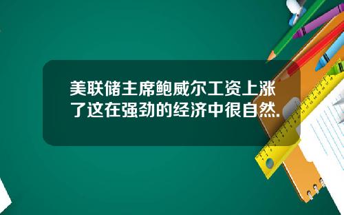 美联储主席鲍威尔工资上涨了这在强劲的经济中很自然.