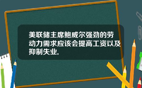 美联储主席鲍威尔强劲的劳动力需求应该会提高工资以及抑制失业.