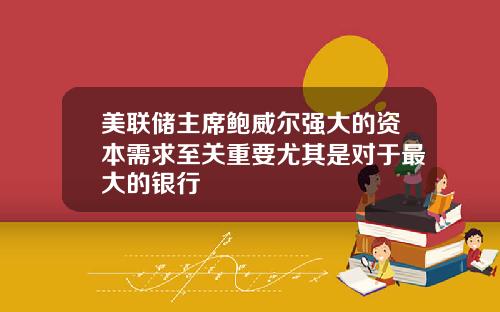 美联储主席鲍威尔强大的资本需求至关重要尤其是对于最大的银行