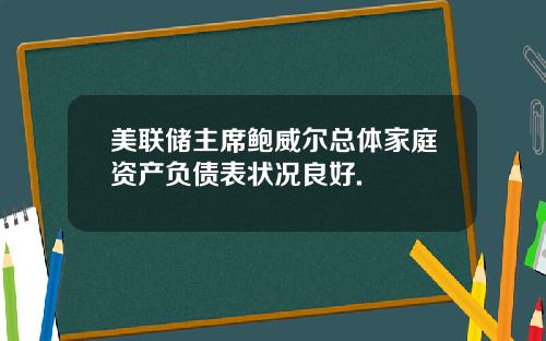 美联储主席鲍威尔总体家庭资产负债表状况良好.
