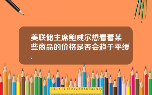 美联储主席鲍威尔想看看某些商品的价格是否会趋于平缓.