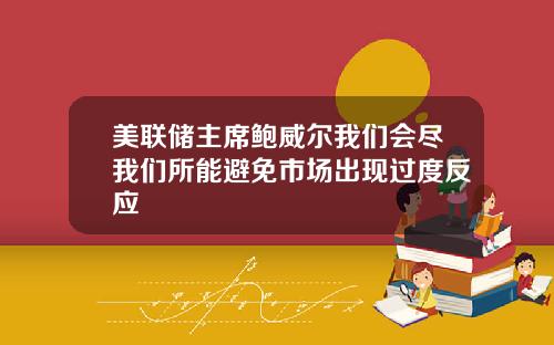美联储主席鲍威尔我们会尽我们所能避免市场出现过度反应