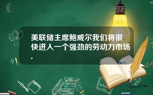 美联储主席鲍威尔我们将很快进入一个强劲的劳动力市场.