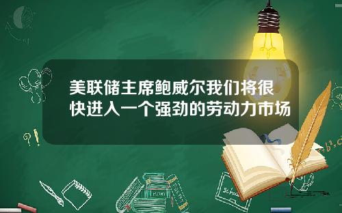 美联储主席鲍威尔我们将很快进入一个强劲的劳动力市场