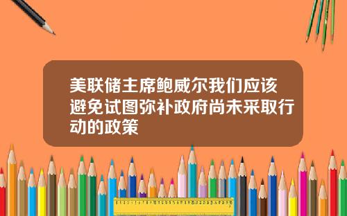 美联储主席鲍威尔我们应该避免试图弥补政府尚未采取行动的政策