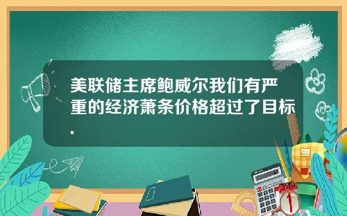 美联储主席鲍威尔我们有严重的经济萧条价格超过了目标.